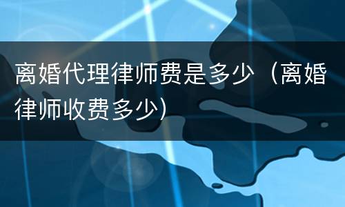 离婚代理律师费是多少（离婚律师收费多少）