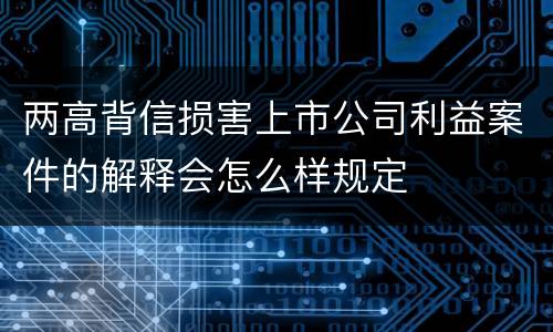 两高背信损害上市公司利益案件的解释会怎么样规定