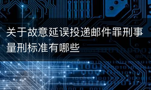 关于故意延误投递邮件罪刑事量刑标准有哪些