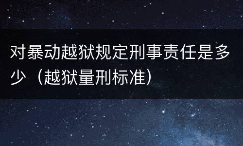 对暴动越狱规定刑事责任是多少（越狱量刑标准）
