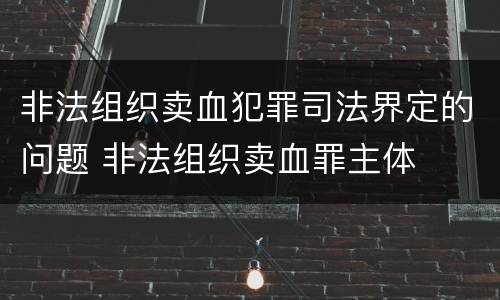 非法组织卖血犯罪司法界定的问题 非法组织卖血罪主体