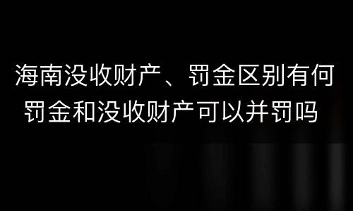 海南没收财产、罚金区别有何 罚金和没收财产可以并罚吗