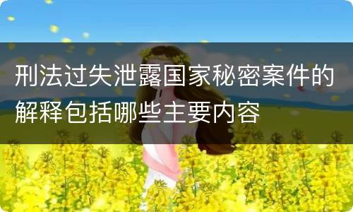 刑法过失泄露国家秘密案件的解释包括哪些主要内容