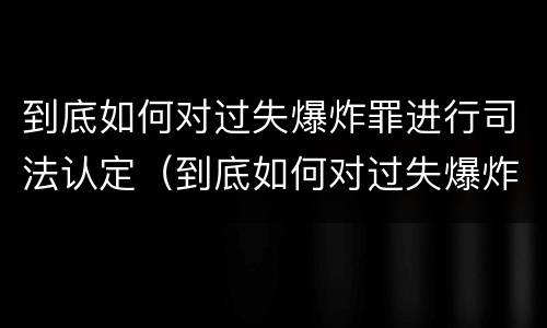 到底如何对过失爆炸罪进行司法认定（到底如何对过失爆炸罪进行司法认定呢）