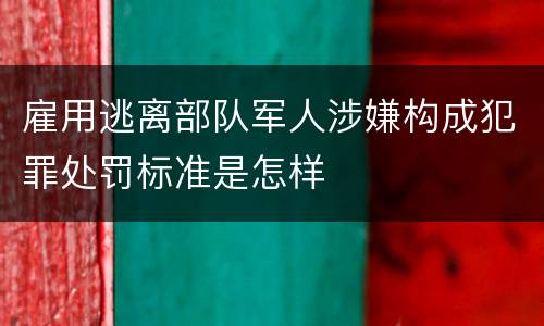 雇用逃离部队军人涉嫌构成犯罪处罚标准是怎样