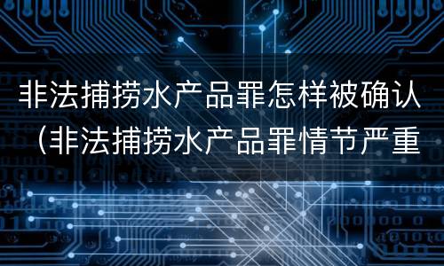 非法捕捞水产品罪怎样被确认（非法捕捞水产品罪情节严重的认定）