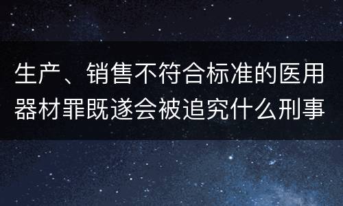 生产、销售不符合标准的医用器材罪既遂会被追究什么刑事责任
