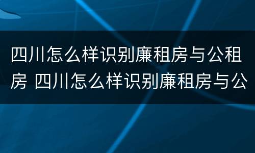 四川怎么样识别廉租房与公租房 四川怎么样识别廉租房与公租房的关系