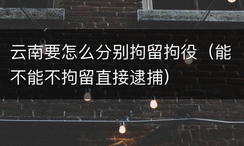 云南要怎么分别拘留拘役（能不能不拘留直接逮捕）
