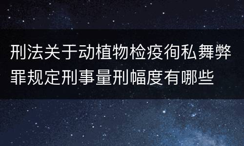 刑法关于动植物检疫徇私舞弊罪规定刑事量刑幅度有哪些