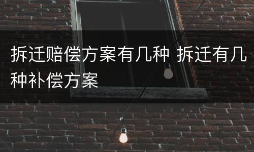 拆迁赔偿方案有几种 拆迁有几种补偿方案