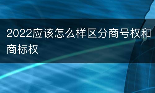 2022应该怎么样区分商号权和商标权