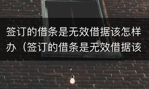 签订的借条是无效借据该怎样办（签订的借条是无效借据该怎样办呢）