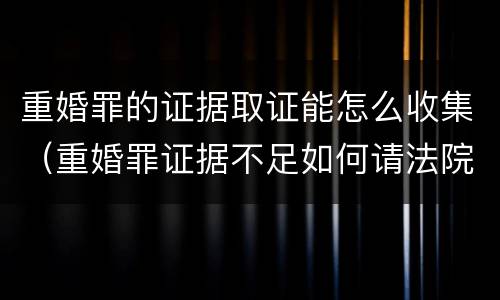 重婚罪的证据取证能怎么收集（重婚罪证据不足如何请法院收集证据）