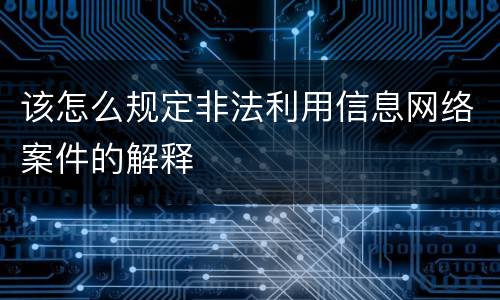 该怎么规定非法利用信息网络案件的解释
