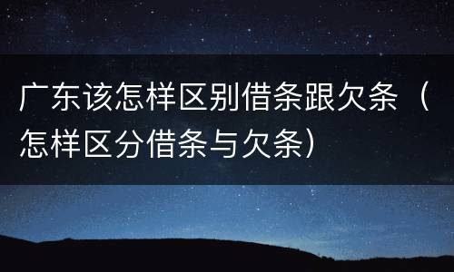广东该怎样区别借条跟欠条（怎样区分借条与欠条）