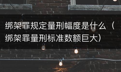 绑架罪规定量刑幅度是什么（绑架罪量刑标准数额巨大）