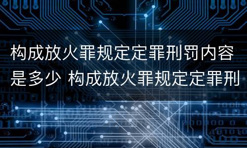 构成放火罪规定定罪刑罚内容是多少 构成放火罪规定定罪刑罚内容是多少