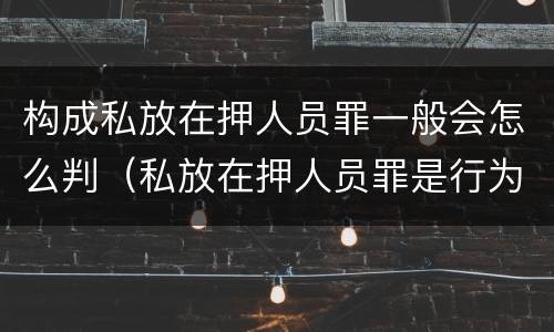 构成私放在押人员罪一般会怎么判（私放在押人员罪是行为犯吗）