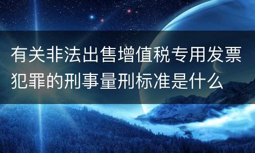 有关非法出售增值税专用发票犯罪的刑事量刑标准是什么