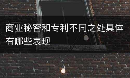 商业秘密和专利不同之处具体有哪些表现