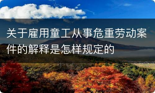 关于雇用童工从事危重劳动案件的解释是怎样规定的