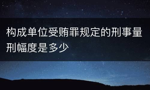 构成单位受贿罪规定的刑事量刑幅度是多少