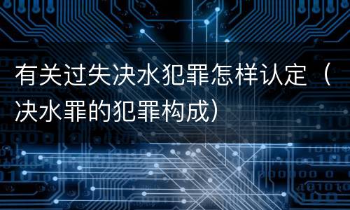 有关过失决水犯罪怎样认定（决水罪的犯罪构成）