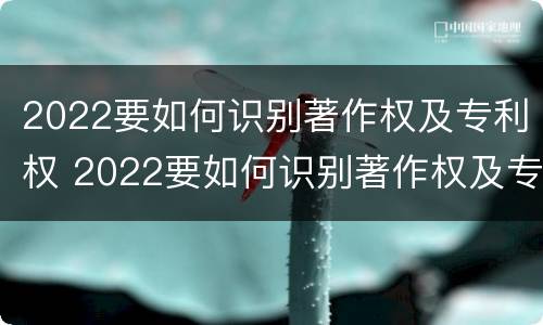 2022要如何识别著作权及专利权 2022要如何识别著作权及专利权呢