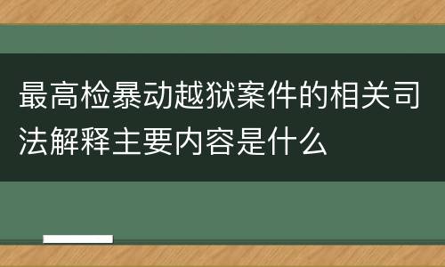 最高检暴动越狱案件的相关司法解释主要内容是什么
