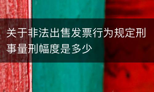 关于非法出售发票行为规定刑事量刑幅度是多少