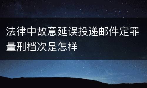 法律中故意延误投递邮件定罪量刑档次是怎样