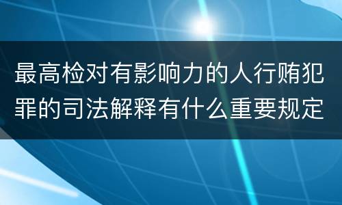 最高检对有影响力的人行贿犯罪的司法解释有什么重要规定