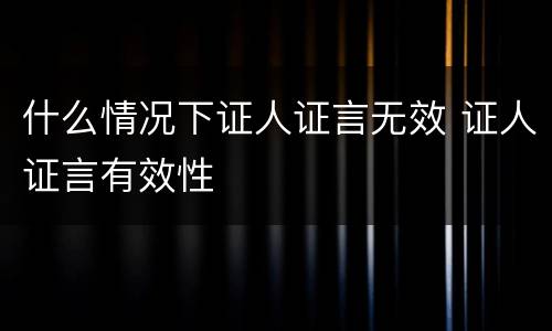 什么情况下证人证言无效 证人证言有效性