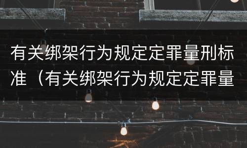 有关绑架行为规定定罪量刑标准（有关绑架行为规定定罪量刑标准最新）
