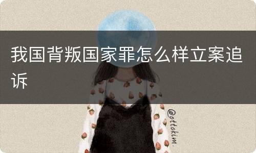 我国背叛国家罪怎么样立案追诉