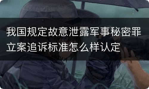 我国规定故意泄露军事秘密罪立案追诉标准怎么样认定