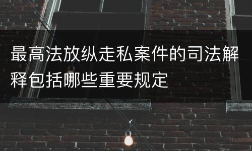 最高法放纵走私案件的司法解释包括哪些重要规定