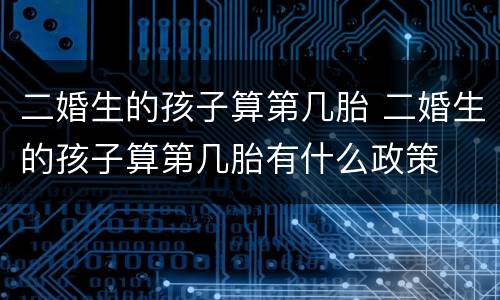 二婚生的孩子算第几胎 二婚生的孩子算第几胎有什么政策