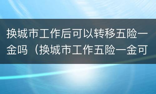 换城市工作后可以转移五险一金吗（换城市工作五险一金可以不转移吗）