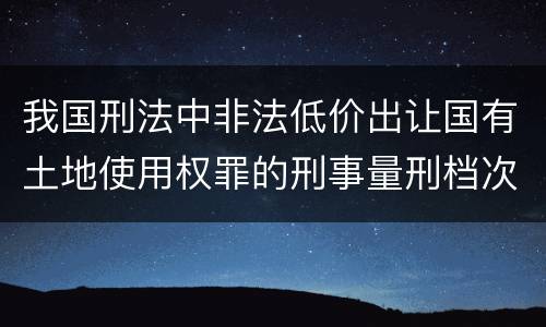 我国刑法中非法低价出让国有土地使用权罪的刑事量刑档次是多少