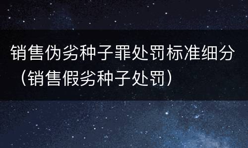 销售伪劣种子罪处罚标准细分（销售假劣种子处罚）