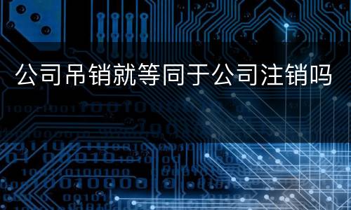 公司吊销就等同于公司注销吗