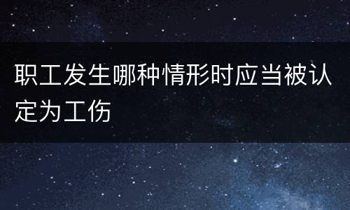 职工发生哪种情形时应当被认定为工伤