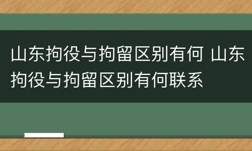 山东拘役与拘留区别有何 山东拘役与拘留区别有何联系