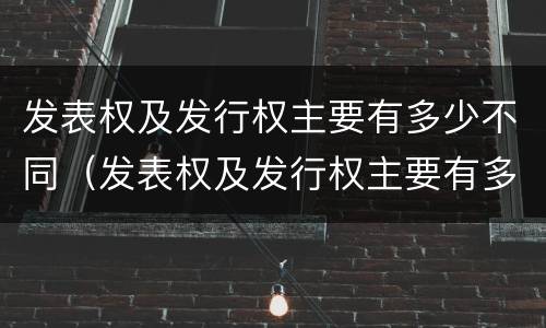 发表权及发行权主要有多少不同（发表权及发行权主要有多少不同之处）
