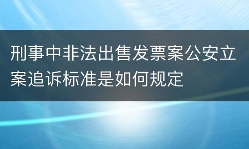 刑事中非法出售发票案公安立案追诉标准是如何规定