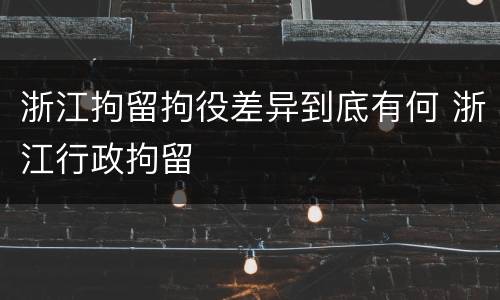 浙江拘留拘役差异到底有何 浙江行政拘留