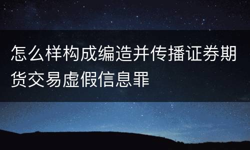 怎么样构成编造并传播证券期货交易虚假信息罪