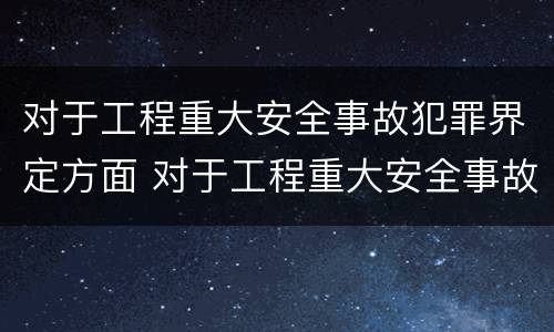 对于工程重大安全事故犯罪界定方面 对于工程重大安全事故犯罪界定方面的认识